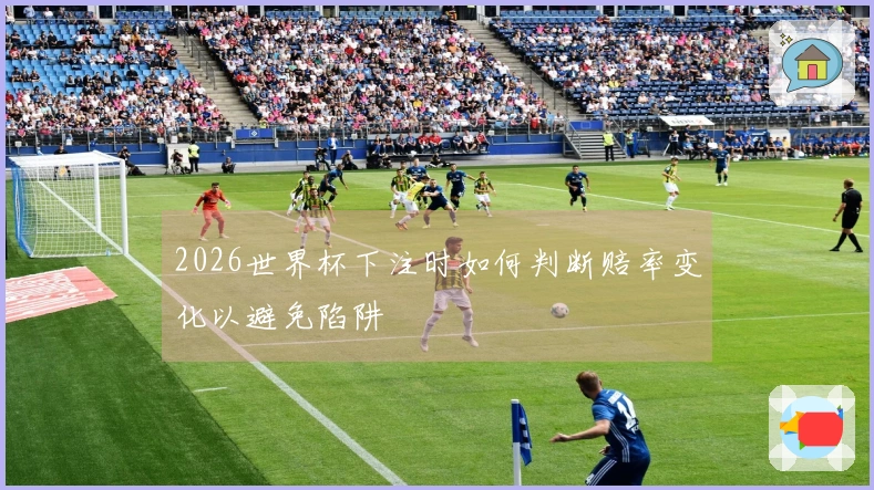 2026世界杯下注时如何判断赔率变化以避免陷阱