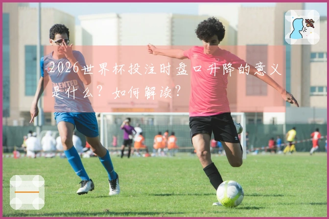 2026世界杯投注时盘口升降的意义是什么？如何解读？