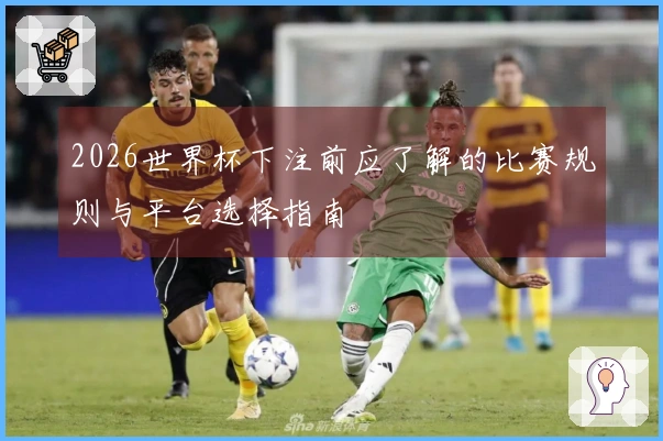 2026世界杯下注前应了解的比赛规则与平台选择指南