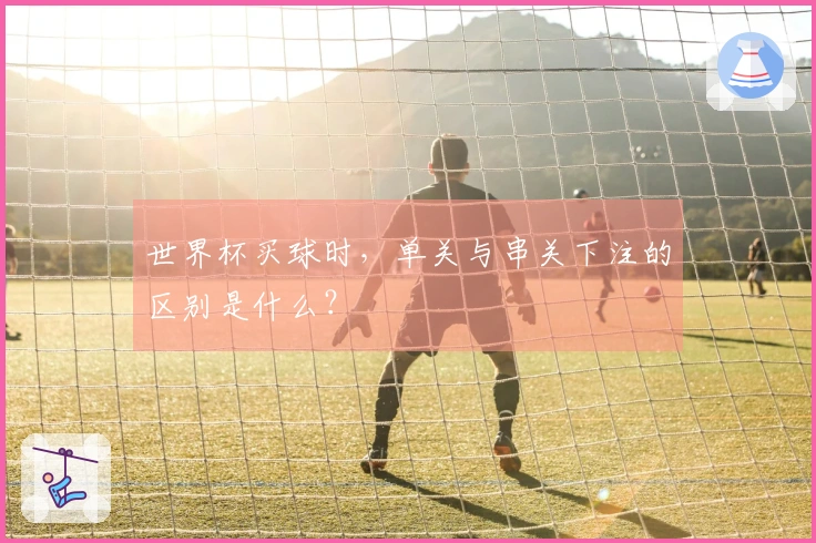 世界杯买球时，单关与串关下注的区别是什么？