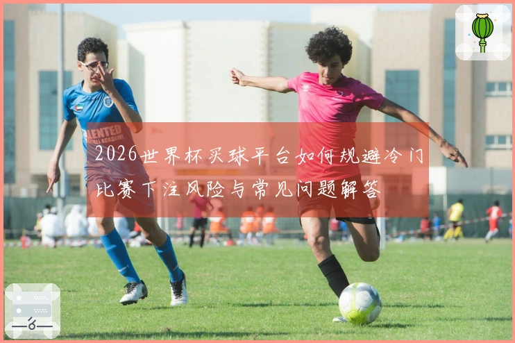 2026世界杯买球平台如何规避冷门比赛下注风险与常见问题解答