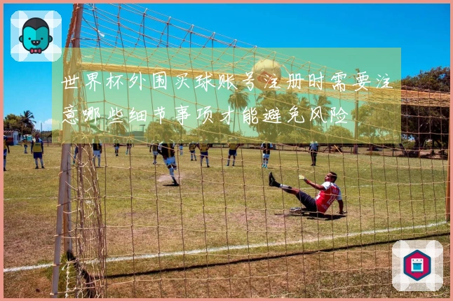 世界杯外围买球账号注册时需要注意哪些细节事项才能避免风险